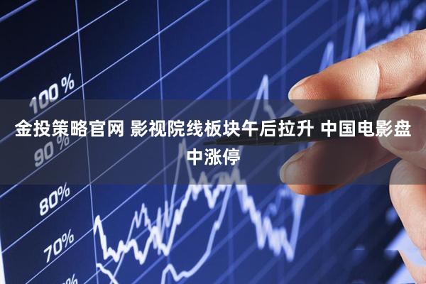 金投策略官网 影视院线板块午后拉升 中国电影盘中涨停