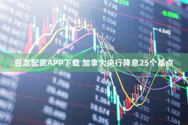巨龙配资APP下载 加拿大央行降息25个基点