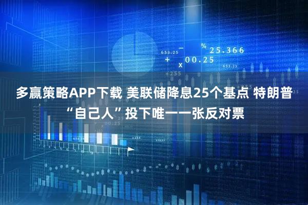 多赢策略APP下载 美联储降息25个基点 特朗普“自己人”投下唯一一张反对票