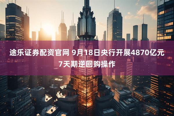 途乐证券配资官网 9月18日央行开展4870亿元7天期逆回购操作