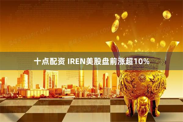 十点配资 IREN美股盘前涨超10%