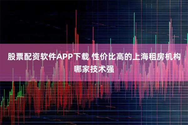股票配资软件APP下载 性价比高的上海租房机构哪家技术强