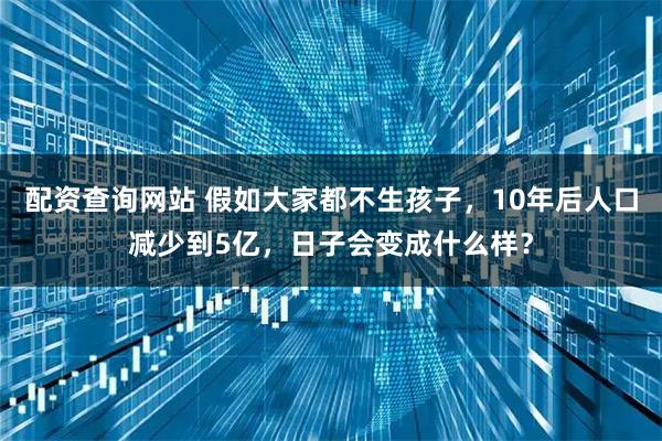 配资查询网站 假如大家都不生孩子，10年后人口减少到5亿，日子会变成什么样？