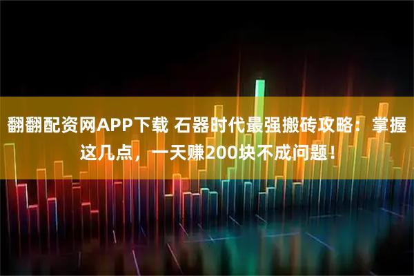翻翻配资网APP下载 石器时代最强搬砖攻略：掌握这几点，一天赚200块不成问题！