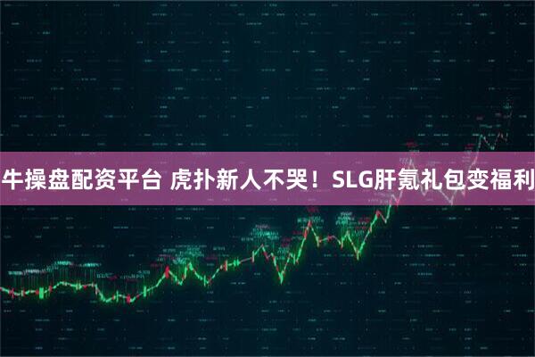 牛操盘配资平台 虎扑新人不哭！SLG肝氪礼包变福利