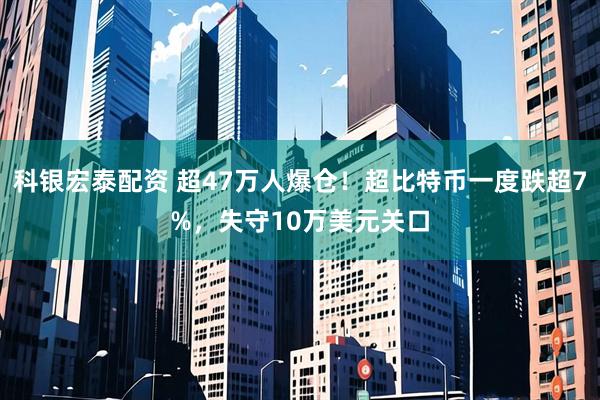 科银宏泰配资 超47万人爆仓！超比特币一度跌超7%，失守10万美元关口