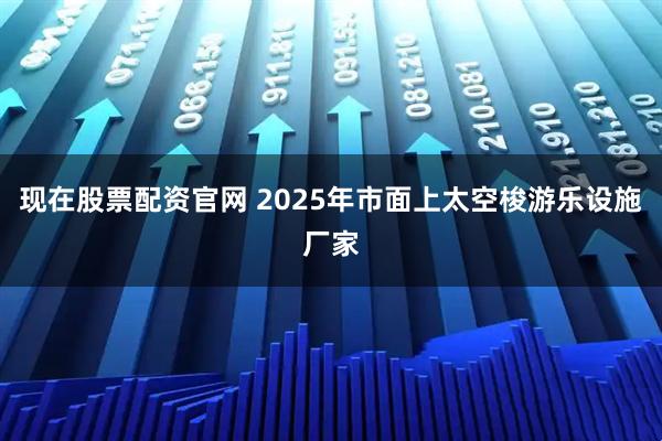 现在股票配资官网 2025年市面上太空梭游乐设施厂家