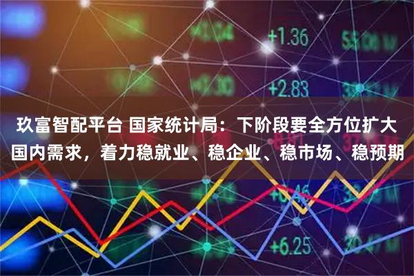 玖富智配平台 国家统计局：下阶段要全方位扩大国内需求，着力稳就业、稳企业、稳市场、稳预期
