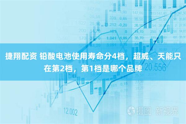 捷翔配资 铅酸电池使用寿命分4档，超威、天能只在第2档，第1档是哪个品牌