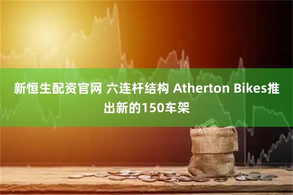 新恒生配资官网 六连杆结构 Atherton Bikes推出新的150车架