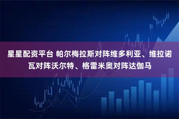 星星配资平台 帕尔梅拉斯对阵维多利亚、维拉诺瓦对阵沃尔特、格雷米奥对阵达伽马