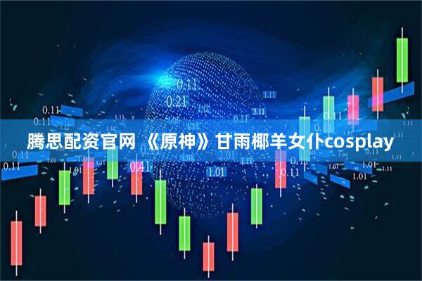 腾思配资官网 《原神》甘雨椰羊女仆cosplay