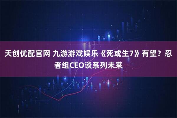 天创优配官网 九游游戏娱乐《死或生7》有望?忍者组CEO谈系列未来