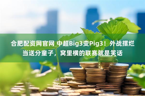合肥配资网官网 中超Big3变Pig3！外战摆烂当送分童子，窝里横的联赛就是笑话