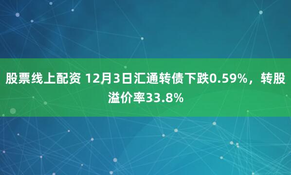 股票线上配资 12月3日汇通转债下跌0.59%,转股溢价率33.8%