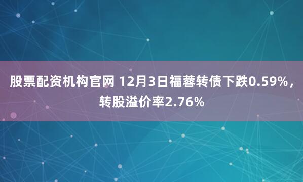 股票配资机构官网 12月3日福蓉转债下跌0.59%,转股溢价率2.76%