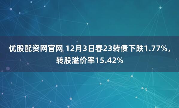 优股配资网官网 12月3日春23转债下跌1.77%,转股溢价率15.42%