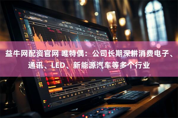 益牛网配资官网 唯特偶：公司长期深耕消费电子、通讯、LED、新能源汽车等多个行业