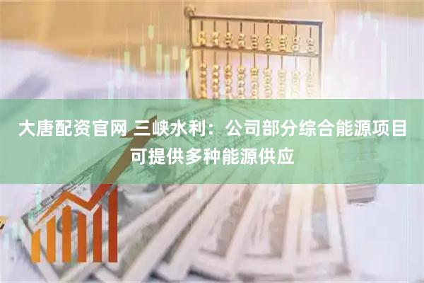 大唐配资官网 三峡水利：公司部分综合能源项目可提供多种能源供应