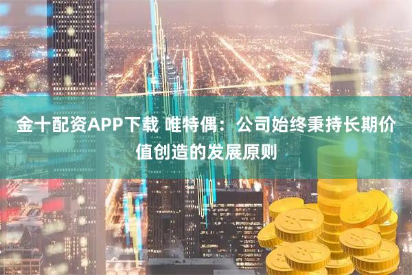 金十配资APP下载 唯特偶：公司始终秉持长期价值创造的发展原则