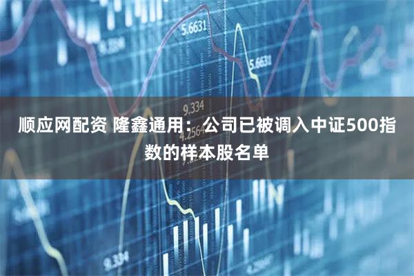 顺应网配资 隆鑫通用：公司已被调入中证500指数的样本股名单