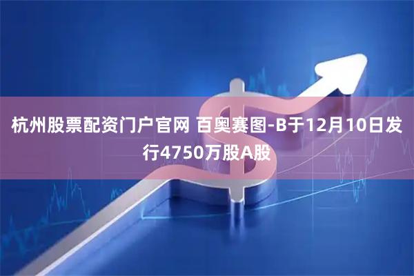 杭州股票配资门户官网 百奥赛图-B于12月10日发行4750万股A股