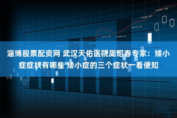淄博股票配资网 武汉天佑医院周绍春专家:矮小症症状有哪些 矮小症的三个症状一看便知