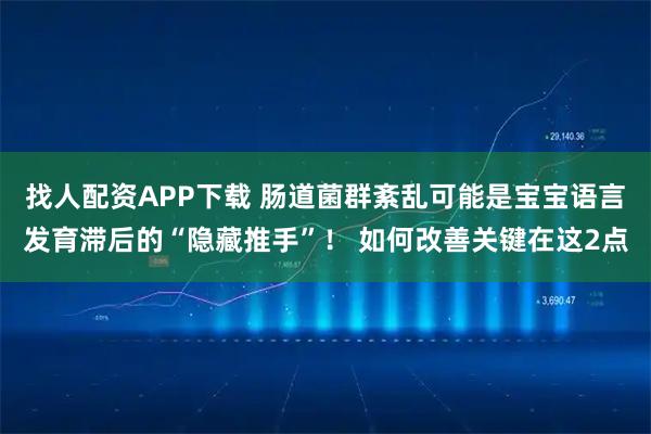 找人配资APP下载 肠道菌群紊乱可能是宝宝语言发育滞后的“隐藏推手”！ 如何改善关键在这2点