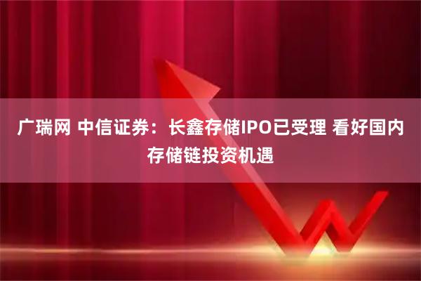 广瑞网 中信证券：长鑫存储IPO已受理 看好国内存储链投资机遇