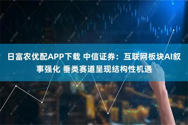 日富农优配APP下载 中信证券：互联网板块AI叙事强化 垂类赛道呈现结构性机遇