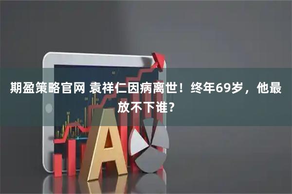 期盈策略官网 袁祥仁因病离世！终年69岁，他最放不下谁？