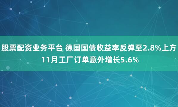 股票配资业务平台 德国国债收益率反弹至2.8%上方 11月工厂订单意外增长5.6%