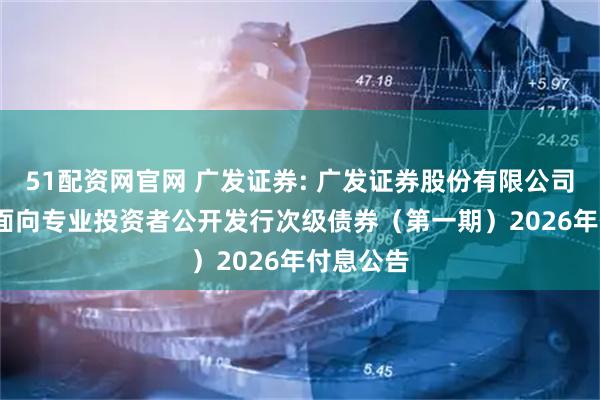 51配资网官网 广发证券: 广发证券股份有限公司2024年面向专业投资者公开发行次级债券（第一期）2026年付息公告