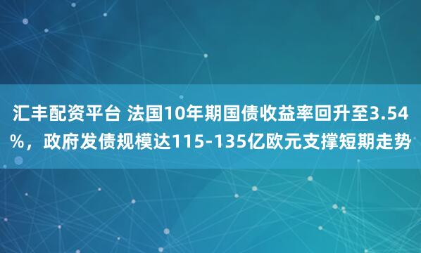 汇丰配资平台 法国10年期国债收益率回升至3.54%，政府发债规模达115-135亿欧元支撑短期走势