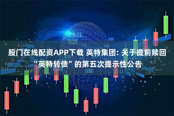 股门在线配资APP下载 英特集团: 关于提前赎回“英特转债”的第五次提示性公告