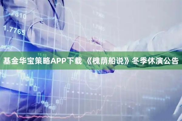 基金华宝策略APP下载 《槐荫船说》冬季休演公告