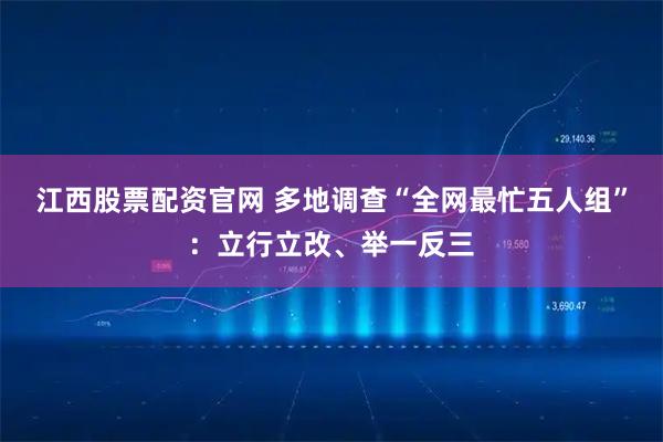 江西股票配资官网 多地调查“全网最忙五人组”：立行立改、举一反三
