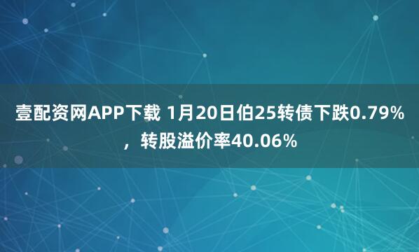 壹配资网APP下载 1月20日伯25转债下跌0.79%，转股溢价率40.06%