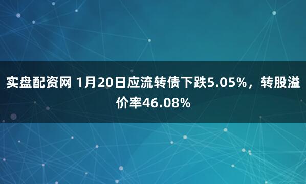 实盘配资网 1月20日应流转债下跌5.05%，转股溢价率46.08%