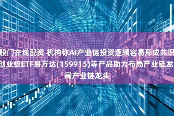 股门在线配资 机构称AI产业链投资逻辑容易形成共识, 创业板ETF易方达(159915)等产品助力布局产业链龙头