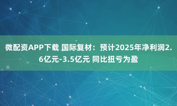 微配资APP下载 国际复材：预计2025年净利润2.6亿元-3.5亿元 同比扭亏为盈