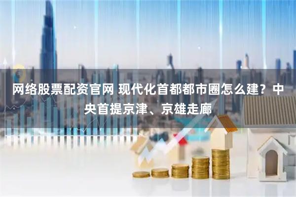 网络股票配资官网 现代化首都都市圈怎么建？中央首提京津、京雄走廊