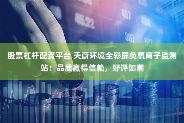 股票杠杆配资平台 天蔚环境全彩屏负氧离子监测站：品质赢得信赖，好评如潮
