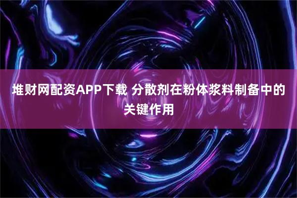 堆财网配资APP下载 分散剂在粉体浆料制备中的关键作用