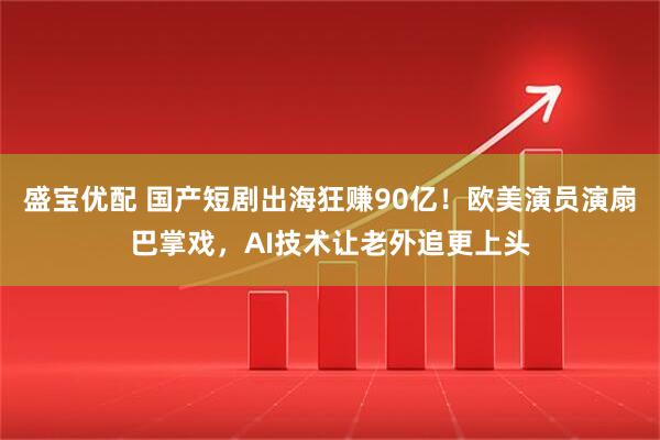 盛宝优配 国产短剧出海狂赚90亿！欧美演员演扇巴掌戏，AI技术让老外追更上头