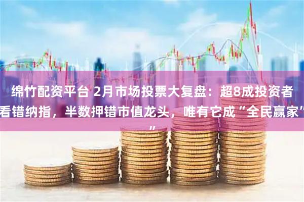 绵竹配资平台 2月市场投票大复盘：超8成投资者看错纳指，半数押错市值龙头，唯有它成“全民赢家”