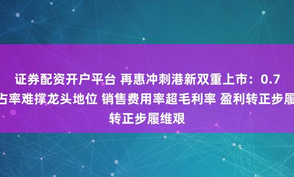证券配资开户平台 再惠冲刺港新双重上市：0.7%市占率难撑龙头地位 销售费用率超毛利率 盈利转正步履维艰