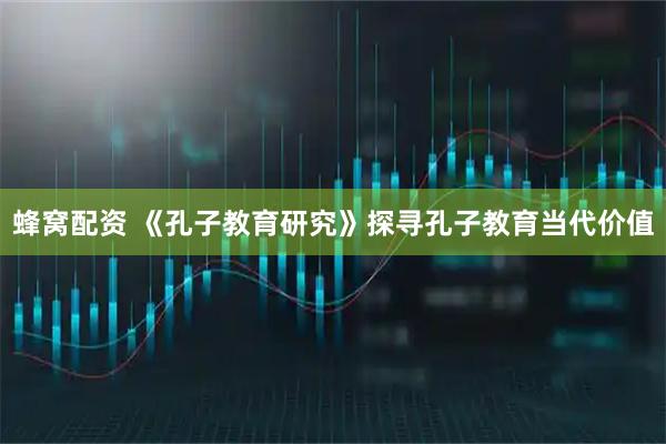 蜂窝配资 《孔子教育研究》探寻孔子教育当代价值