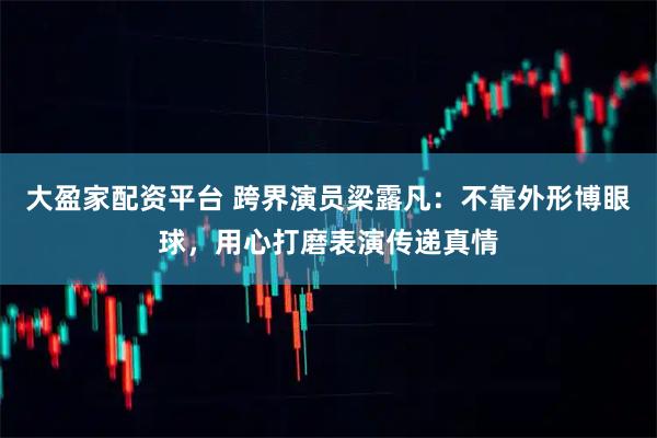 大盈家配资平台 跨界演员梁露凡：不靠外形博眼球，用心打磨表演传递真情