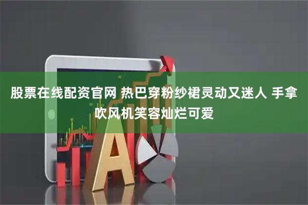 股票在线配资官网 热巴穿粉纱裙灵动又迷人 手拿吹风机笑容灿烂可爱